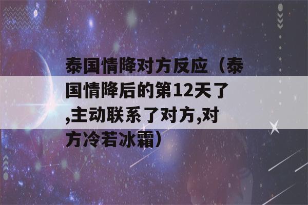 泰国情降对方反应（泰国情降后的第12天了,主动联系了对方,对方冷若冰霜）