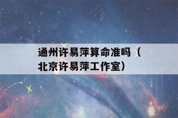 通州许易萍看八字准吗（北京许易萍工作室）