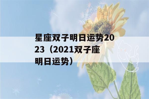 星座双子明日运势2023（2021双子座明日运势）