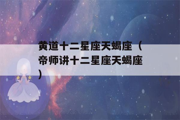 黄道十二星座天蝎座（帝师讲十二星座天蝎座）