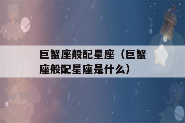 巨蟹座般配星座（巨蟹座般配星座是什么）