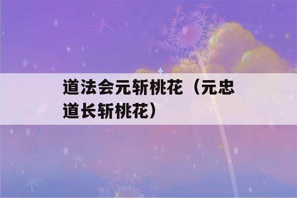 道法会元斩桃花（元忠道长斩桃花）