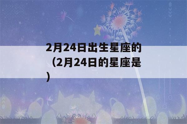 2月24日出生星座的（2月24日的星座是）