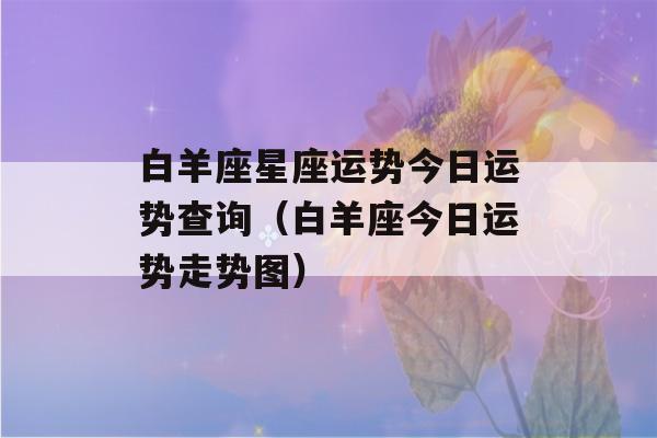 白羊座星座运势今日运势查询（白羊座今日运势走势图）