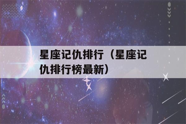 星座记仇排行（星座记仇排行榜最新）