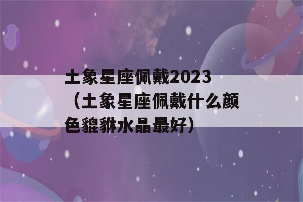 土象星座佩戴2023（土象星座佩戴什么颜色貔貅水晶最好）