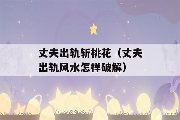 丈夫出轨斩桃花（丈夫出轨风水怎样破解）