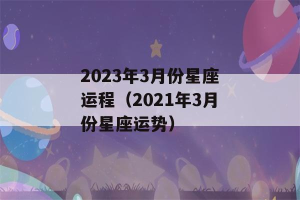 2023年3月份星座运程（2021年3月份星座运势）