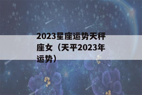 2023星座运势天秤座女（天平2023年运势）