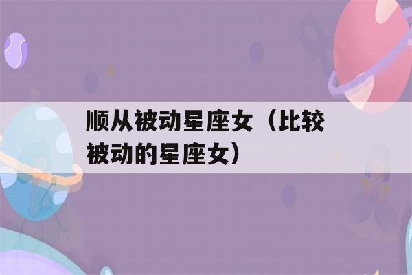 顺从被动星座女（比较被动的星座女）