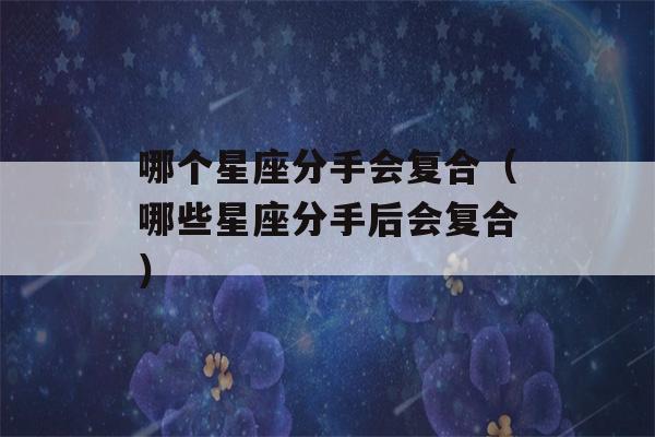 哪个星座分手会复合（哪些星座分手后会复合）