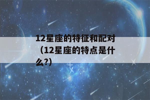 12星座的特征和配对（12星座的特点是什么?）