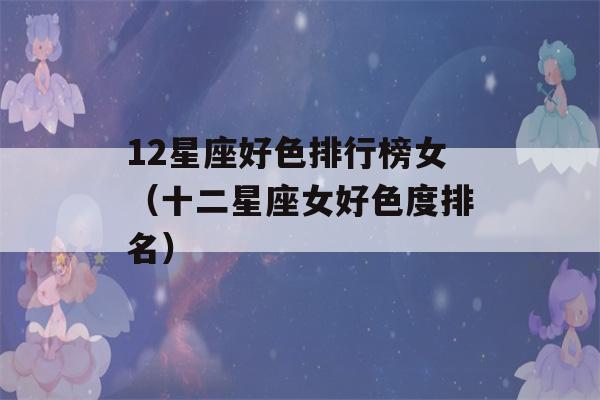 12星座好色排行榜女（十二星座女好色度排名）