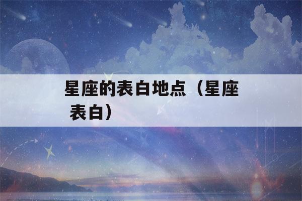 星座的表白地点（星座 表白）