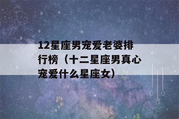 12星座男宠爱老婆排行榜（十二星座男真心宠爱什么星座女）