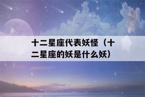 十二星座代表妖怪（十二星座的妖是什么妖）