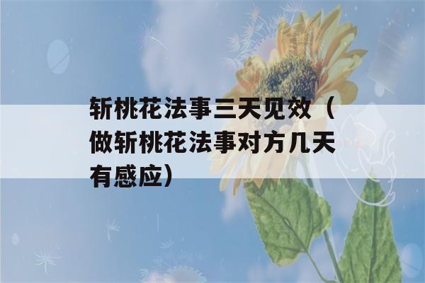 斩桃花法事三天见效（做斩桃花法事对方几天有感应）