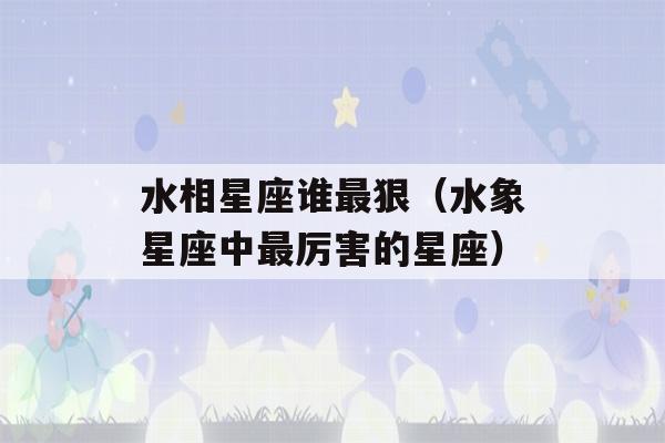 水相星座谁最狠（水象星座中最厉害的星座）