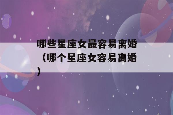 哪些星座女最容易离婚（哪个星座女容易离婚）