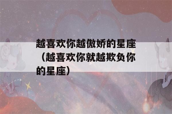 越喜欢你越傲娇的星座（越喜欢你就越欺负你的星座）