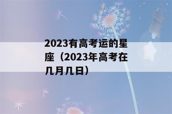 2023有高考运的星座（2023年高考在几月几日）