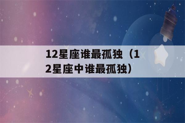 12星座谁最孤独（12星座中谁最孤独）