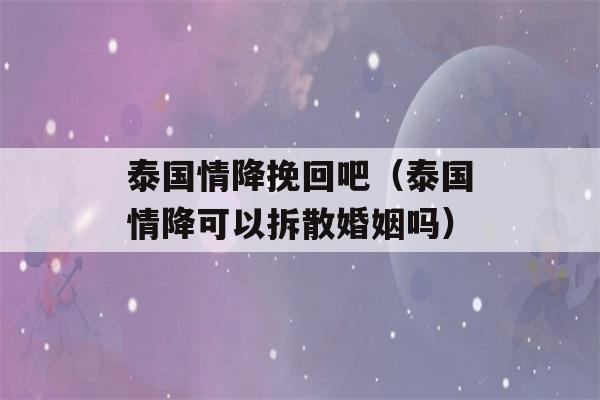 泰国情降挽回吧（泰国情降可以拆散婚姻吗）