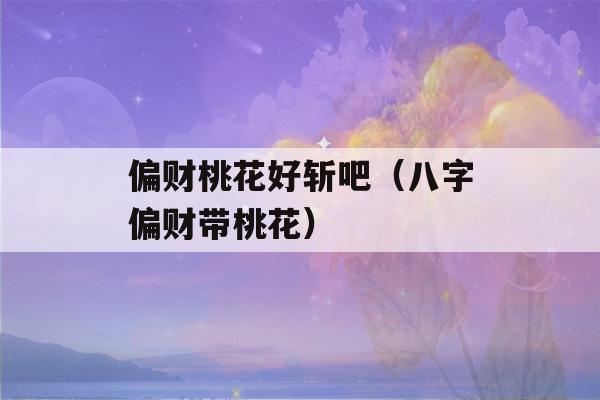 偏财桃花好斩吧（八字偏财带桃花）