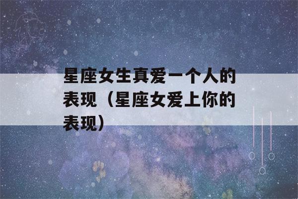 星座女生真爱一个人的表现（星座女爱上你的表现）