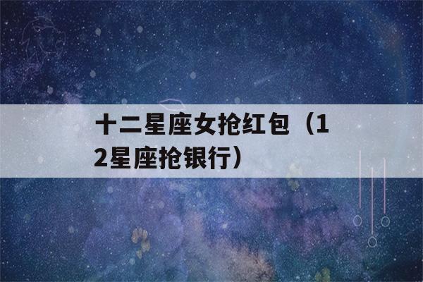 十二星座女抢红包（12星座抢银行）