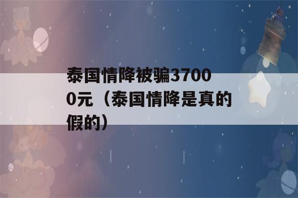 泰国情降被骗37000元（泰国情降是真的假的）