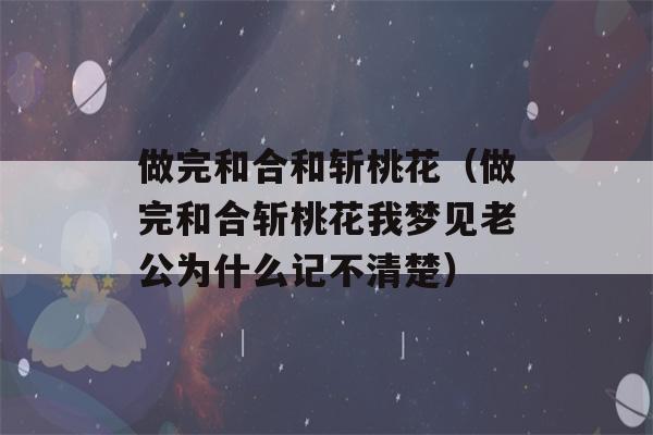 做完和合和斩桃花（做完和合斩桃花我梦见老公为什么记不清楚）