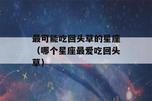 最可能吃回头草的星座（哪个星座最爱吃回头草）