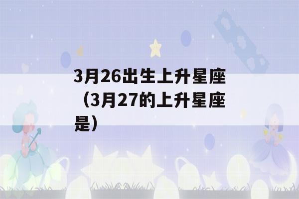 3月26出生上升星座（3月27的上升星座是）