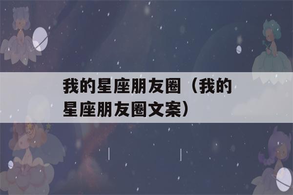 我的星座朋友圈（我的星座朋友圈文案）