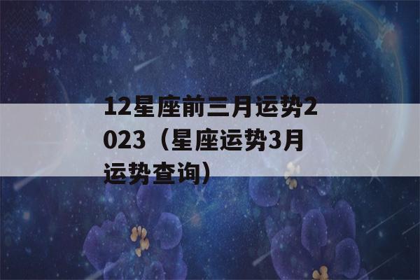 12星座前三月运势2023（星座运势3月运势查询）