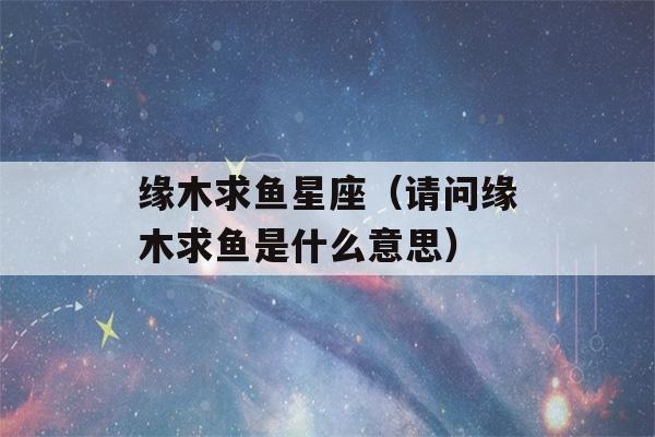 缘木求鱼星座（请问缘木求鱼是什么意思）