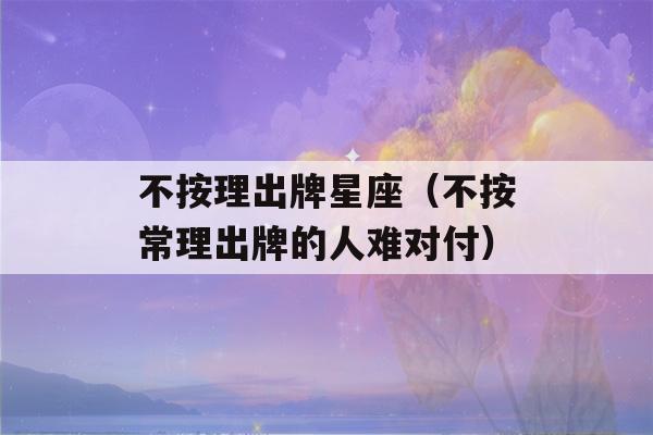 不按理出牌星座（不按常理出牌的人难对付）