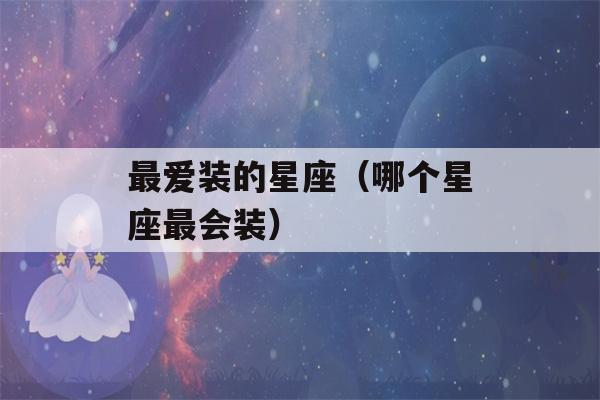 最爱装的星座（哪个星座最会装）