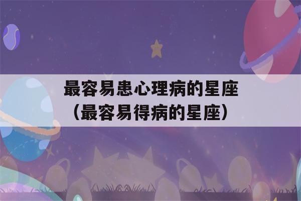 最容易患心理病的星座（最容易得病的星座）