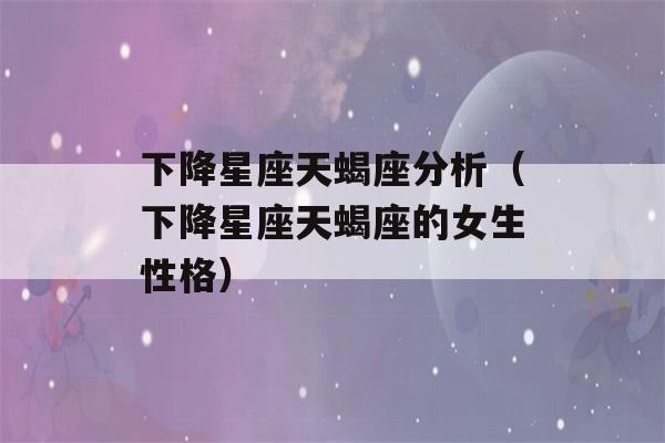 下降星座天蝎座分析（下降星座天蝎座的女生性格）