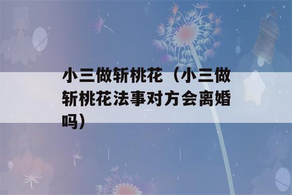 小三做斩桃花（小三做斩桃花法事对方会离婚吗）