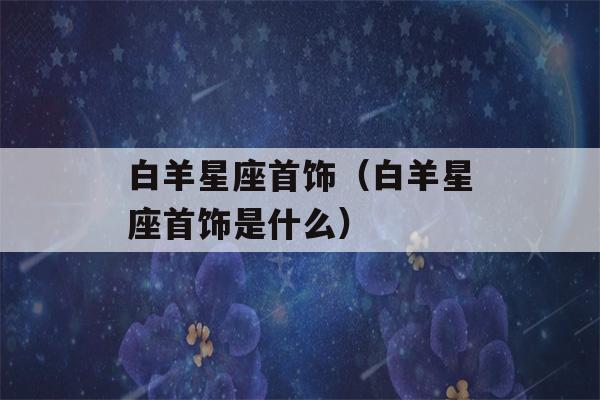 白羊星座首饰（白羊星座首饰是什么）