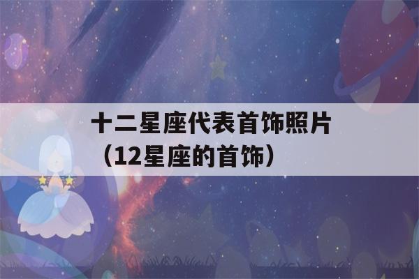 十二星座代表首饰照片（12星座的首饰）