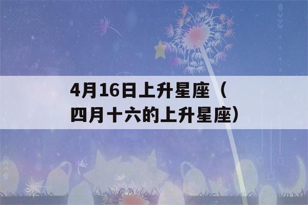 4月16日上升星座（四月十六的上升星座）