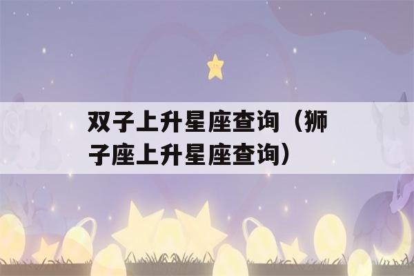 双子上升星座查询（狮子座上升星座查询）