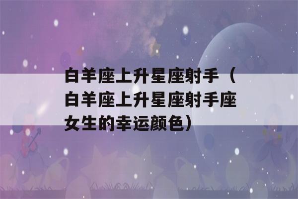 白羊座上升星座射手（白羊座上升星座射手座女生的幸运颜色）