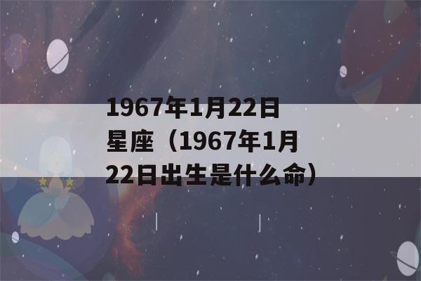 1967年1月22日星座（1967年1月22日出生是什么命）