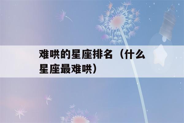 难哄的星座排名（什么星座最难哄）