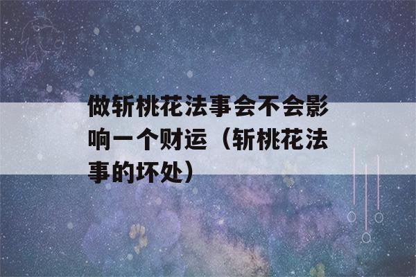 做斩桃花法事会不会影响一个财运（斩桃花法事的坏处）